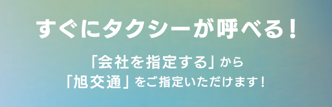 すぐにタクシーが呼べる！「旭交通」をご指定いただけます！